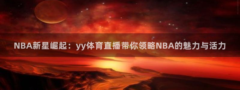NBA新星崛起：yy体育直播带你领略NBA的魅力与活力